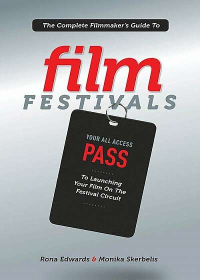 The Complete Filmmaker's Guide to Film Festivals: Your All Access Pass to Launching Your Film on the Festival Circuit, Paperback