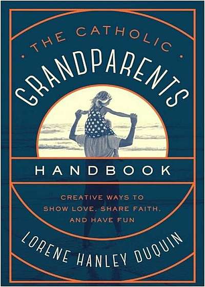 The Catholic Grandparents Handbook: Creative Ways to Show Love, Share Faith, and Have Fun, Paperback
