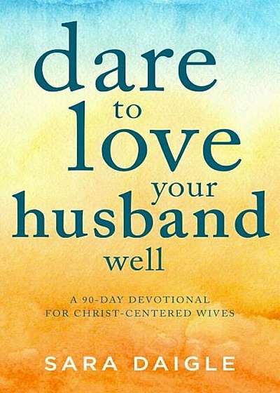 Dare to Love Your Husband Well: A 90-Day Devotional for Christ-Centered Wives, Paperback