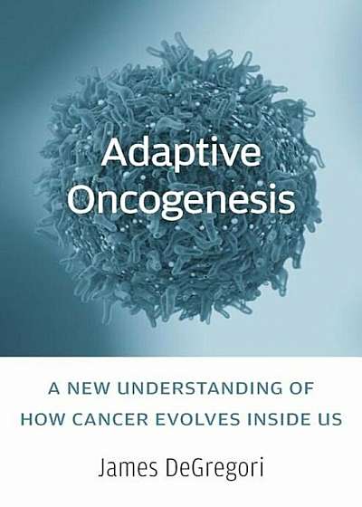 Adaptive Oncogenesis: A New Understanding of How Cancer Evolves Inside Us, Hardcover
