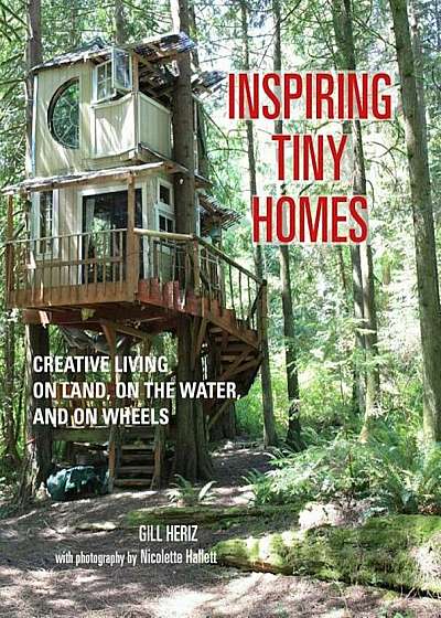 Inspiring Tiny Homes: Creative Living on Land, on the Water, and on Wheels, Hardcover