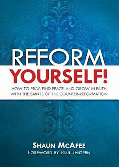 Reform Yourself!: How to Pray, Find Peace, and Grow in Faith with the Saints of the Counter-Reformation, Paperback