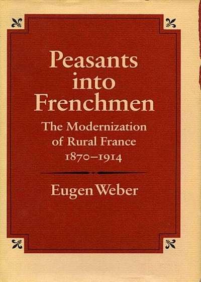 Peasants Into Frenchmen: The Modernization of Rural France, 1870-1914, Paperback