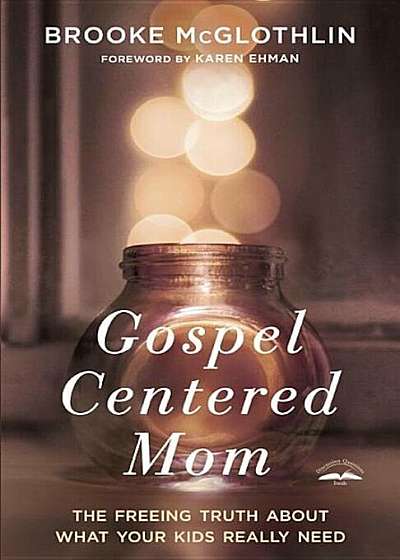 Gospel-Centered Mom: The Freeing Truth about What Your Kids Really Need, Paperback