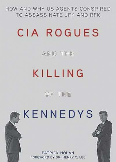 CIA Rogues and the Killing of the Kennedys: How and Why US Agents Conspired to Assassinate JFK and RFK, Paperback