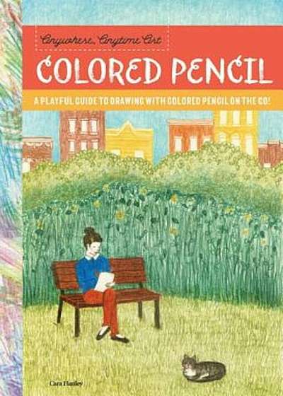 Anywhere, Anytime Art: Colored Pencil: A Playful Guide to Drawing with Colored Pencil on the Go!, Paperback