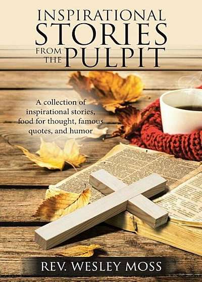 Inspirational Stories from the Pulpit: A Collection of Inspirational Stories, Food for Thought, Famous Quotes, and Humor, Paperback