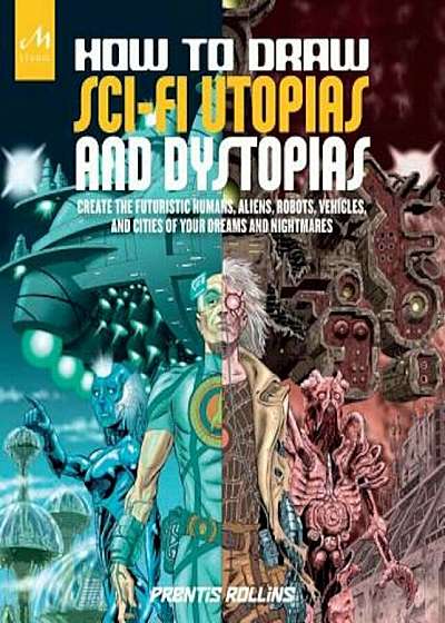 How to Draw Sci-Fi Utopias and Dystopias: Create the Futuristic Humans, Aliens, Robots, Vehicles, and Cities of Your Dreams and Nightmares, Paperback