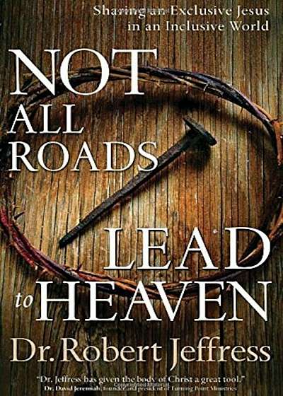Not All Roads Lead to Heaven: Sharing an Exclusive Jesus in an Inclusive World, Paperback