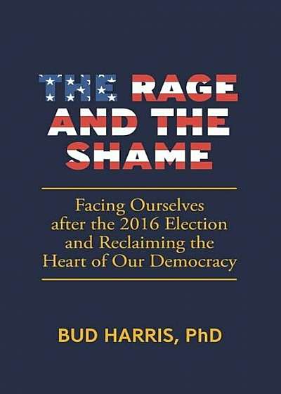 The Rage and the Shame: Facing Ourselves After the 2016 Election and Reclaiming the Heart of Our Democracy, Paperback