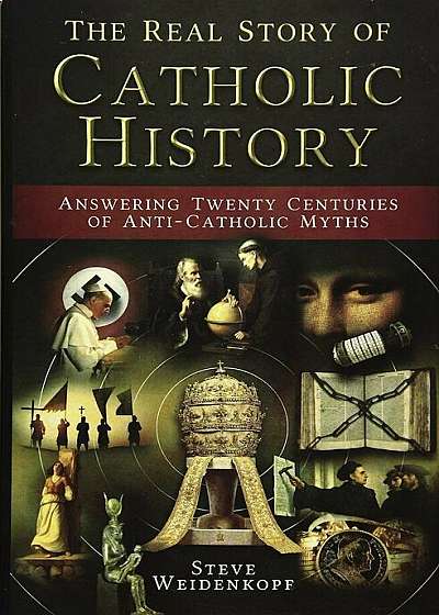 The Real Story of Catholic History: Answering Twenty Centuries of Anti-Catholic Myths, Hardcover