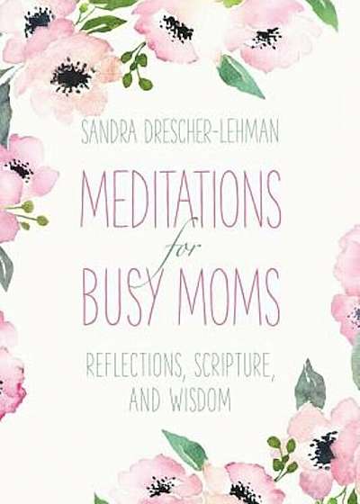 Meditations for Busy Moms: Reflections, Scripture, and Wisdom, Hardcover