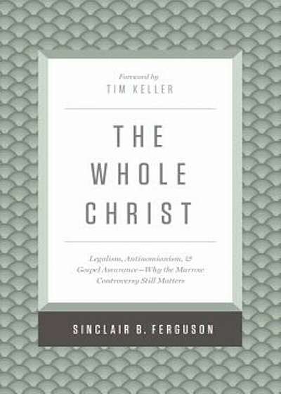 The Whole Christ: Legalism, Antinomianism, and Gospel Assurance--Why the Marrow Controversy Still Matters, Hardcover