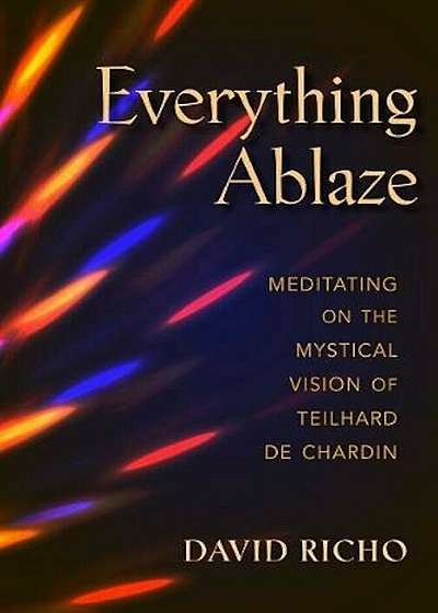 Everything Ablaze: Meditating on the Mystical Vision of Teilhard de Chardin, Paperback