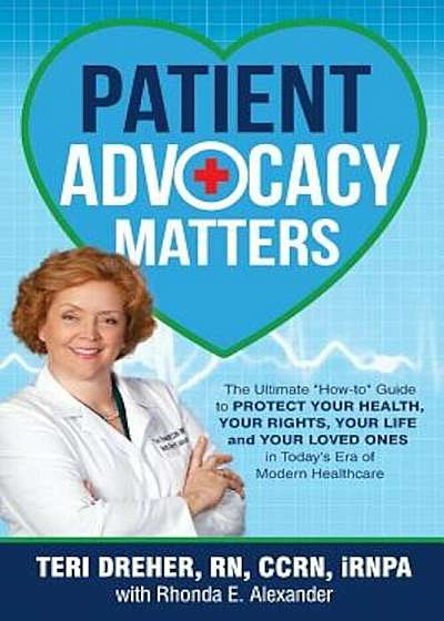 Patient Advocacy Matters: The Ultimate How-To Guide to Protect Your Health, Your Rights, Your Life and Your Loved Ones in Today's Era of Modern, Paperback
