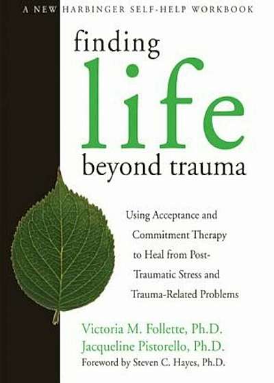 Finding Life Beyond Trauma: Using Acceptance and Commitment Therapy to Heal from Post-Traumatic Stress and Trauma-Related Problems, Paperback