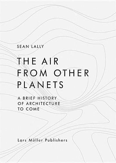 The Air from Other Planets: A Brief History of Architecture to Come, Hardcover