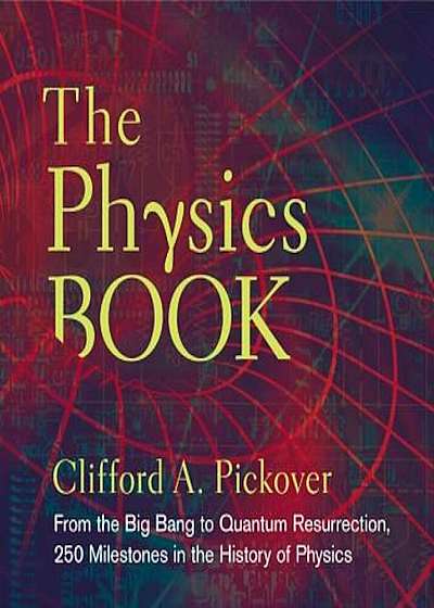 The Physics Book: From the Big Bang to Quantum Resurrection, 250 Milestones in the History of Physics, Hardcover
