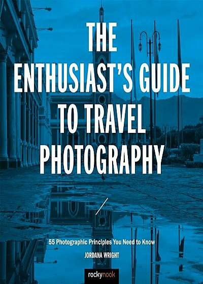 The Enthusiast's Guide to Travel Photography: 55 Photographic Principles You Need to Know, Paperback