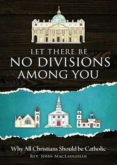 Let There Be No Divisions Among You: Why All Christians Should Be Catholic, Paperback