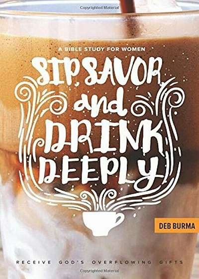 Sip, Savor, and Drink Deeply: Receive God's Overflowing Gifts, Paperback