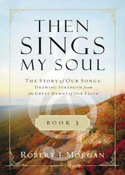 Then Sings My Soul, Book 3: The Story of Our Songs: Drawing Strength from the Great Hymns of Our Faith, Paperback