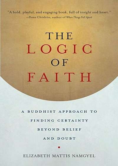 The Logic of Faith: A Buddhist Approach to Finding Certainty Beyond Belief and Doubt, Paperback