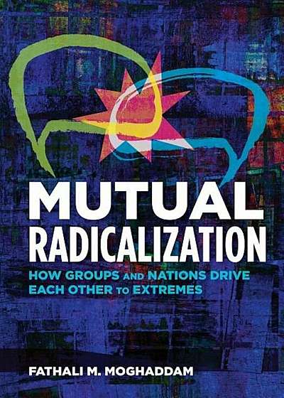 Mutual Radicalization: How Groups and Nations Drive Each Other to Extremes, Paperback