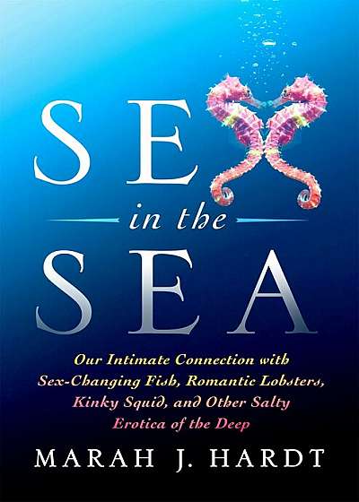 Sex in the Sea: Our Intimate Connection with Sex-Changing Fish, Romantic Lobsters, Kinky Squid, and Other Salty Erotica of the Deep, Paperback