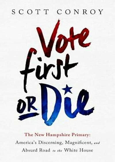 Vote First or Die: The New Hampshire Primary: America's Discerning, Magnificent, and Absurd Road to the White House, Hardcover