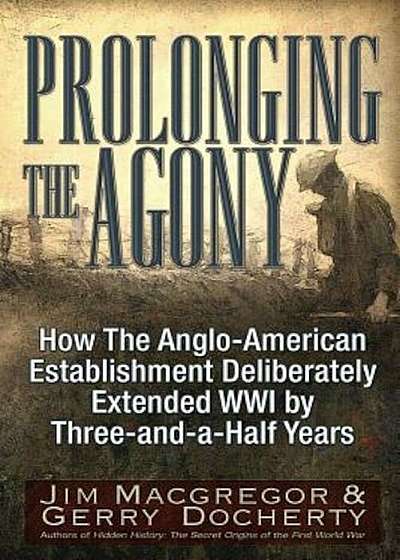 Prolonging the Agony: How the Anglo-American Establishment Deliberately Extended WWI by Three-And-A-Half Years., Paperback