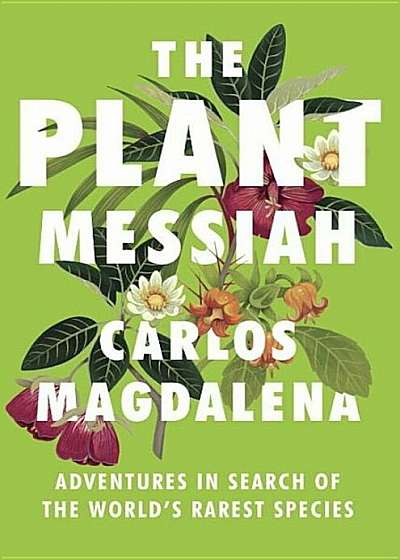 The Plant Messiah: Adventures in Search of the World's Rarest Species, Hardcover