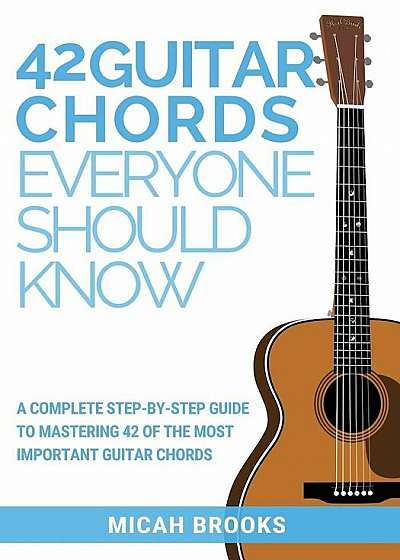 42 Guitar Chords Everyone Should Know: A Complete Step-By-Step Guide to Mastering 42 of the Most Important Guitar Chords, Paperback