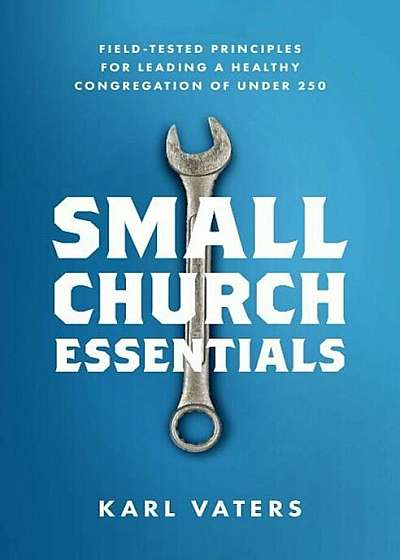 Small Church Essentials: Field-Tested Principles for Leading a Healthy Congregation of Under 250, Paperback