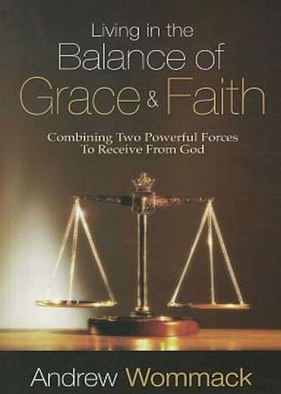 Living in the Balance of Grace and Faith: Combining Two Powerful Forces to Receive from God, Paperback