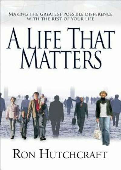 A Life That Matters: Making the Greatest Possible Difference with the Rest of Your Life, Paperback