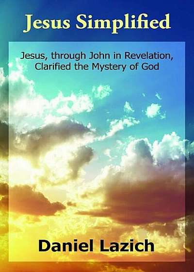 Jesus Simplified: Jesus, Through John in Revelation, Clarified the Mystery of God, Paperback