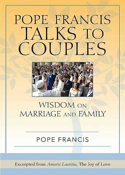 Pope Francis Talks to Couples: Wisdom on Marriage and Family; Excerpted from Amoris Laetitia, the Joy of Love, Paperback