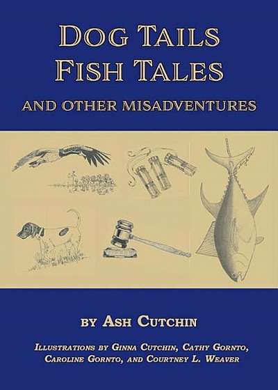Dog Tails Fish Tales and Other Misadventures: Short Stories about Dogs, Guns, Hunting, and Fishing Experiences, Paperback