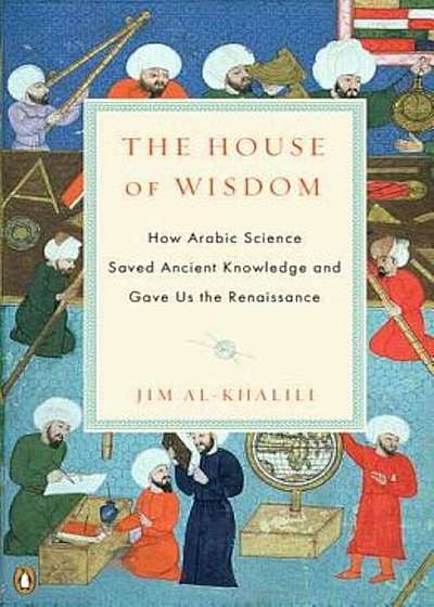 The House of Wisdom: How Arabic Science Saved Ancient Knowledge and Gave Us the Renaissance, Paperback