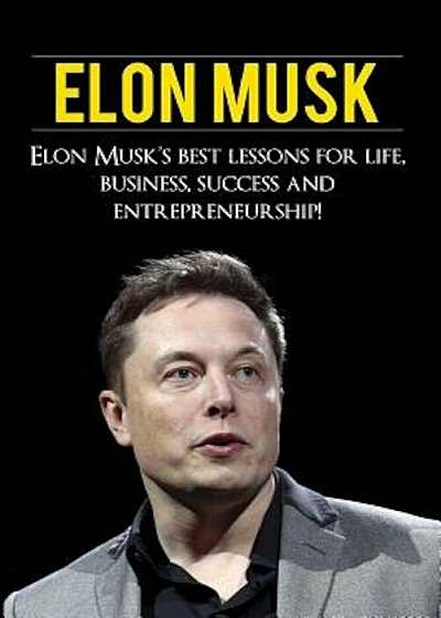 Elon Musk: Elon Musk's Best Lessons for Life, Business, Success and Entrepreneurship, Paperback