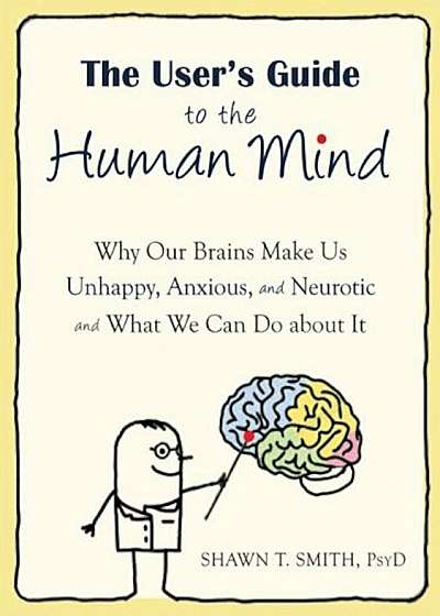 The User's Guide to the Human Mind: Why Our Brains Make Us Unhappy, Anxious, and Neurotic and What We Can Do about It, Paperback