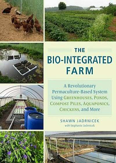 The Bio-Integrated Farm: A Revolutionary Permaculture-Based System Using Greenhouses, Ponds, Compost Piles, Aquaponics, Chickens, and More, Paperback