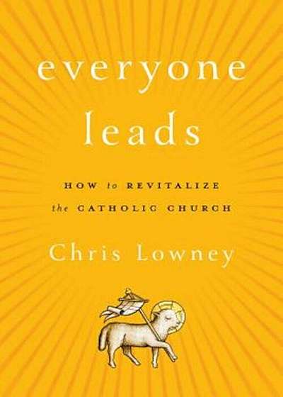 Everyone Leads: How to Revitalize the Catholic Church, Hardcover