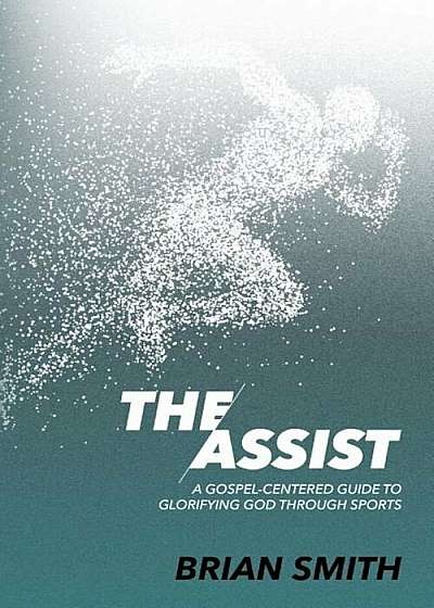 The Assist: A Gospel-Centered Guide to Glorifying God Through Sports, Paperback