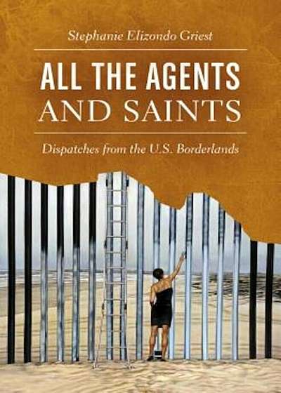 All the Agents and Saints: Dispatches from the U.S. Borderlands, Hardcover