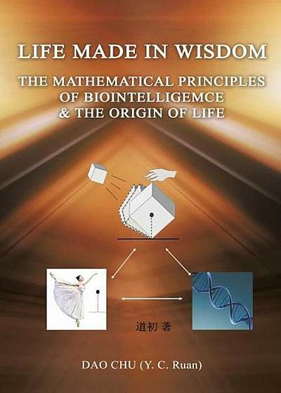 Life Made in Wisdom __The Mathematical Principles of Biointelligemce & the Origin of Life, Paperback