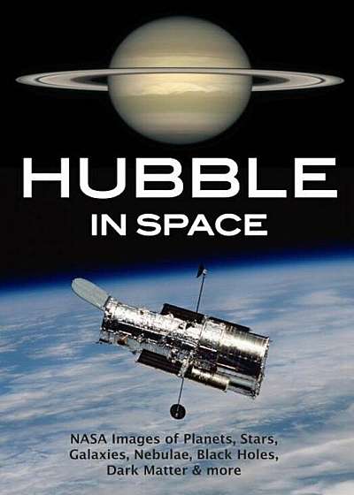 Hubble in Space: NASA Images of Planets, Stars, Galaxies, Nebulae, Black Holes, Dark Matter, & More, Paperback