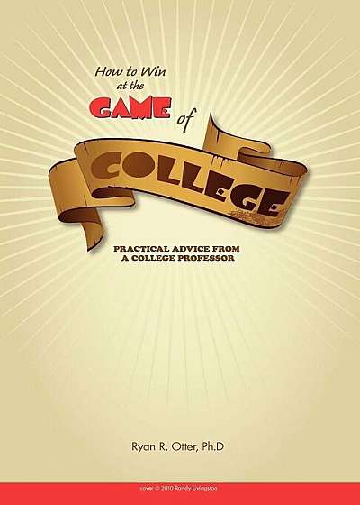 How to Win at the Game of College: Practical Advice from a College Professor, Paperback