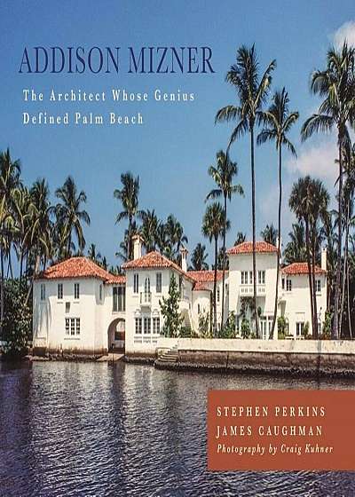 Addison Mizner: The Remarkable Life and Architectural Legacy of Addison Mizner, Hardcover